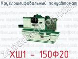 Круглошлифовальный полуавтомат ХШ1 - 150Ф20 
