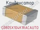 Конденсатор C0805X104K1RACAUTO