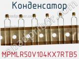 Конденсатор MPMLR50V104KX7RTB5