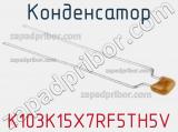 Конденсатор K103K15X7RF5TH5V