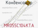 Конденсатор MR055C104KTA 