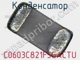 Конденсатор C0603C821F5GACTU 