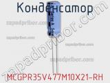 Конденсатор MCGPR35V477M10X21-RH