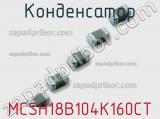 Конденсатор MCSH18B104K160CT