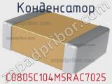 Конденсатор C0805C104M5RAC7025 