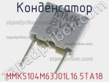 Конденсатор MMK5104M63J01L16.5TA18 
