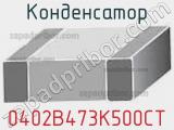 Конденсатор 0402B473K500CT