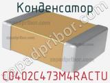 Конденсатор C0402C473M4RACTU 