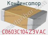 Конденсатор C0603C104Z3VAC 