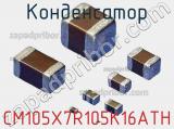 Конденсатор CM105X7R105K16ATH