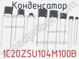 Конденсатор 1C20Z5U104M100B 