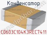 Конденсатор C0603C104K3REC7411