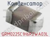 Конденсатор GRM0225C1H6R2WA03L