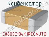 Конденсатор C0805C104K1RECAUTO 