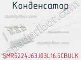 Конденсатор SMR5224J63J03L16.5CBULK