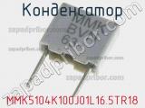 Конденсатор MMK5104K100J01L16.5TR18 