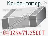 Конденсатор 0402N471J250CT