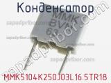 Конденсатор MMK5104K250J03L16.5TR18