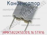 Конденсатор MMK5822K50J01L16.5TR16 