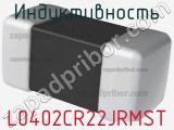 Индуктивность L0402CR22JRMST 