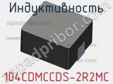 Индуктивность 104CDMCCDS-2R2MC