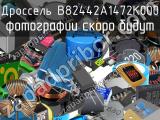 Дроссель B82442A1472K000