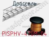 Дроссель PISPHV-470M-04 