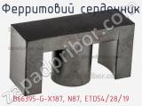 Ферритовий сердечник B66395-G-X187, N87, ETD54/28/19 фотография 2.