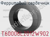 Ферритовий сердечник T60006L2012W902