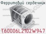 Ферритовий сердечник T60006L2102W947 фотография 2.