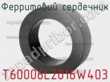 Ферритовий сердечник T60006L2016W403 фотография 2.