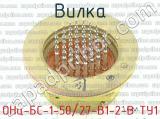 ОНц-БС-1-50/27-В1-2-В ТУ1 фотография 4 вилки.